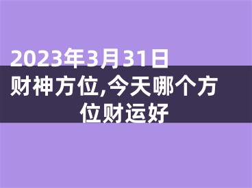 2023年3月31日财神方位,今天哪个方位财运好