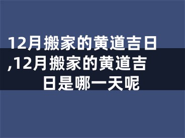 12月搬家的黄道吉日,12月搬家的黄道吉日是哪一天呢