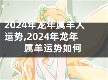 2024年龙年属羊人运势,2024年龙年属羊运势如何