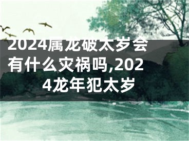 2024属龙破太岁会有什么灾祸吗,2024龙年犯太岁