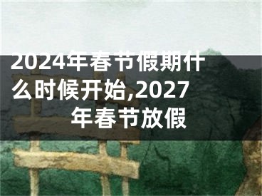 2024年春节假期什么时候开始,2027年春节放假