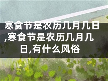 寒食节是农历几月几日,寒食节是农历几月几日,有什么风俗