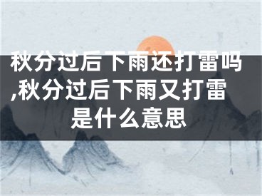 秋分过后下雨还打雷吗,秋分过后下雨又打雷是什么意思