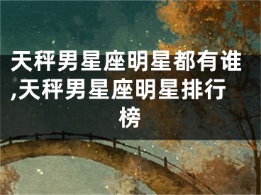 天秤男星座明星都有谁,天秤男星座明星排行榜