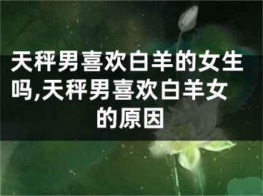 天秤男喜欢白羊的女生吗,天秤男喜欢白羊女的原因