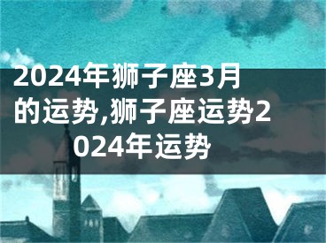 2024年狮子座3月的运势,狮子座运势2024年运势