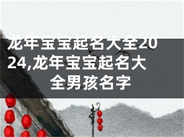 龙年宝宝起名大全2024,龙年宝宝起名大全男孩名字