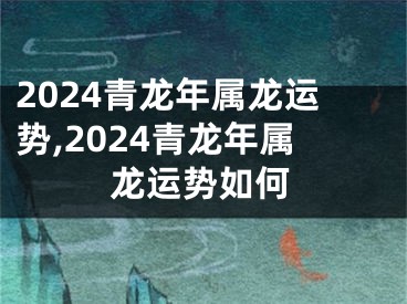 2024青龙年属龙运势,2024青龙年属龙运势如何