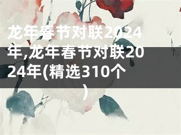 龙年春节对联2024年,龙年春节对联2024年(精选310个)