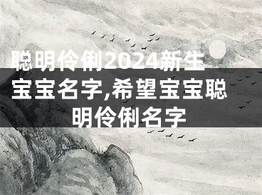 聪明伶俐2024新生宝宝名字,希望宝宝聪明伶俐名字