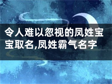 令人难以忽视的凤姓宝宝取名,凤姓霸气名字