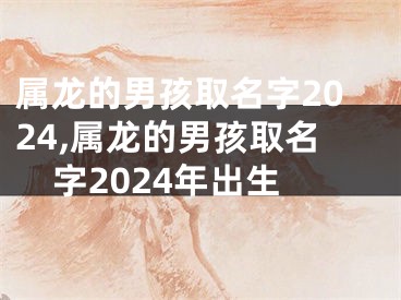 属龙的男孩取名字2024,属龙的男孩取名字2024年出生