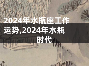 2024年水瓶座工作运势,2024年水瓶时代