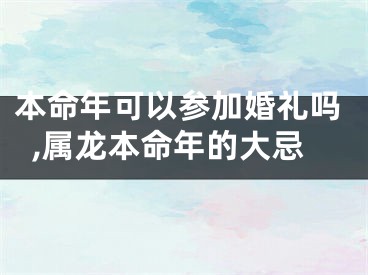 本命年可以参加婚礼吗,属龙本命年的大忌