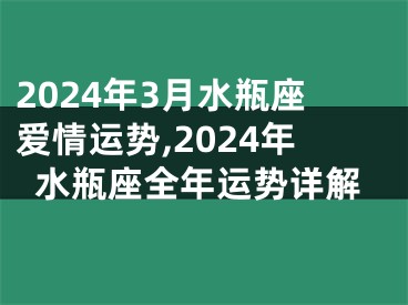 2024年3月水瓶座爱情运势,2024年水瓶座全年运势详解