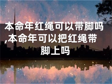 本命年红绳可以带脚吗,本命年可以把红绳带脚上吗