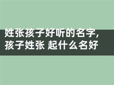 姓张孩子好听的名字,孩子姓张 起什么名好