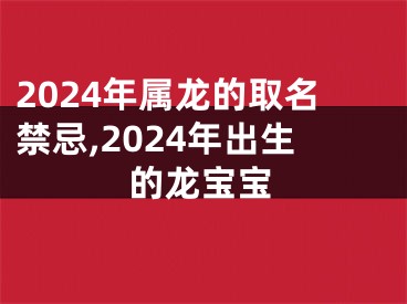 2024年属龙的取名禁忌,2024年出生的龙宝宝