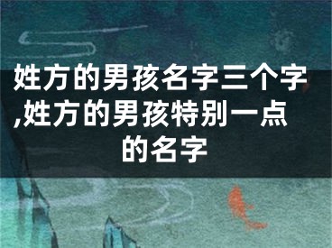 姓方的男孩名字三个字,姓方的男孩特别一点的名字