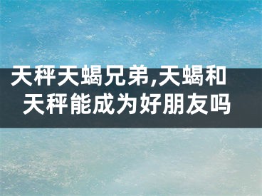 天秤天蝎兄弟,天蝎和天秤能成为好朋友吗