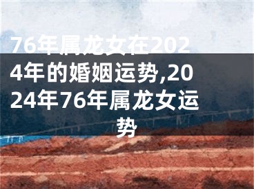 76年属龙女在2024年的婚姻运势,2024年76年属龙女运势