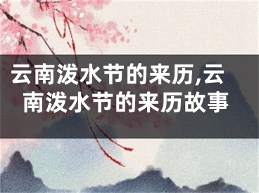 云南泼水节的来历,云南泼水节的来历故事