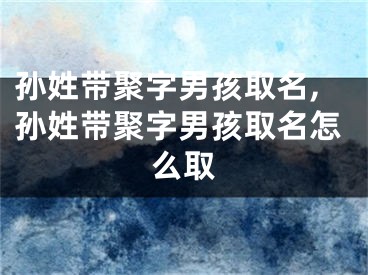 孙姓带聚字男孩取名,孙姓带聚字男孩取名怎么取