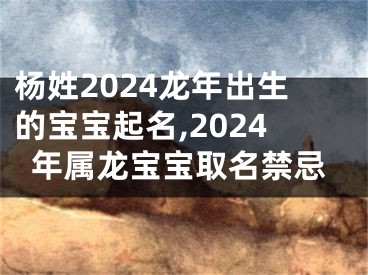 杨姓2024龙年出生的宝宝起名,2024年属龙宝宝取名禁忌