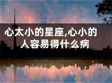 心太小的星座,心小的人容易得什么病