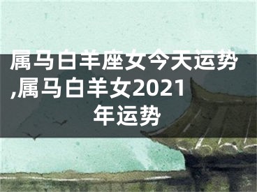 属马白羊座女今天运势,属马白羊女2021年运势