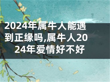 2024年属牛人能遇到正缘吗,属牛人2024年爱情好不好