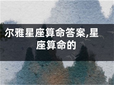 尔雅星座算命答案,星座算命的