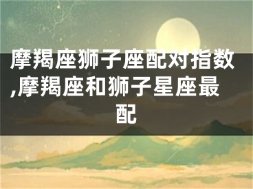 摩羯座狮子座配对指数,摩羯座和狮子星座最配