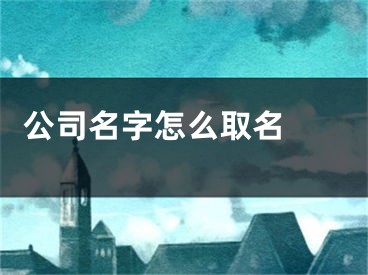  公司名字怎么取名 