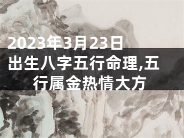 2023年3月23日出生八字五行命理,五行属金热情大方