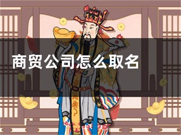  商贸公司怎么取名 