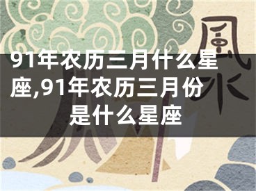 91年农历三月什么星座,91年农历三月份是什么星座