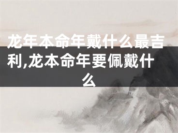 龙年本命年戴什么最吉利,龙本命年要佩戴什么