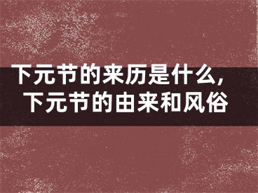 下元节的来历是什么,下元节的由来和风俗