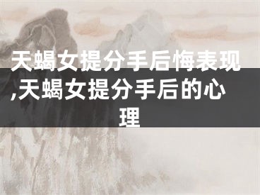 天蝎女提分手后悔表现,天蝎女提分手后的心理