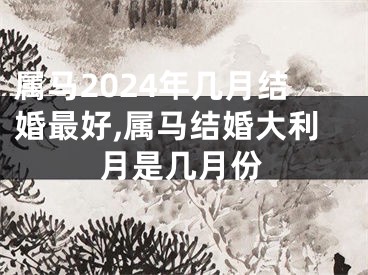 属马2024年几月结婚最好,属马结婚大利月是几月份