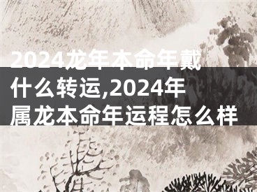 2024龙年本命年戴什么转运,2024年属龙本命年运程怎么样