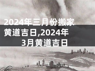 2024年三月份搬家黄道吉日,2024年3月黄道吉日