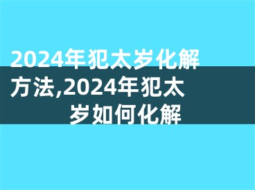 2024年犯太岁化解方法,2024年犯太岁如何化解