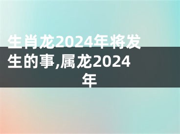 生肖龙2024年将发生的事,属龙2024年