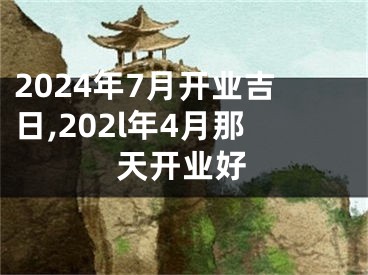 2024年7月开业吉日,202l年4月那天开业好