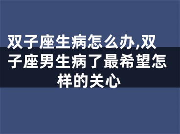 双子座生病怎么办,双子座男生病了最希望怎样的关心