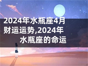 2024年水瓶座4月财运运势,2024年水瓶座的命运