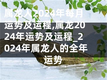 属龙人2024年每月运势及运程,属龙2024年运势及运程_2024年属龙人的全年运势