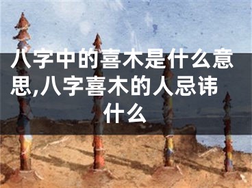 八字中的喜木是什么意思,八字喜木的人忌讳什么